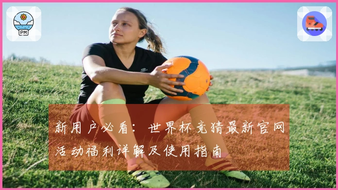 新用户必看：世界杯竞猜最新官网活动福利详解及使用指南