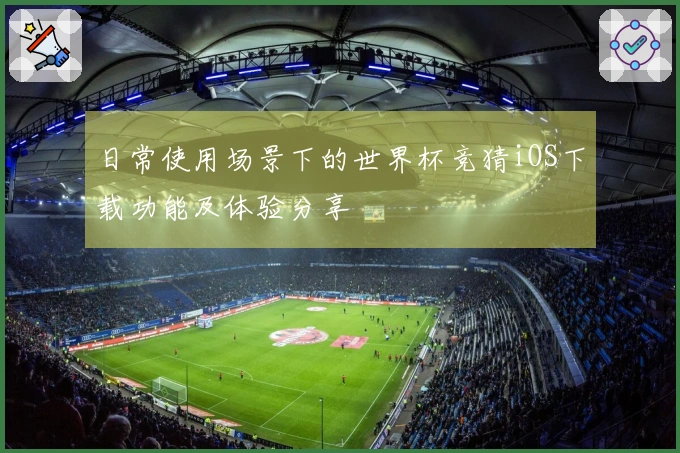 日常使用场景下的世界杯竞猜iOS下载功能及体验分享