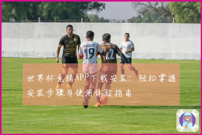世界杯竞猜APP下载安装：轻松掌握安装步骤与使用体验指南