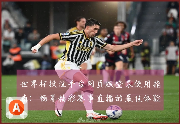 世界杯投注平台网页版登录使用指南：畅享精彩赛事直播的最佳体验