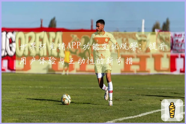 世界杯竞猜APP功能变化观察：提升用户体验与互动性的新举措
