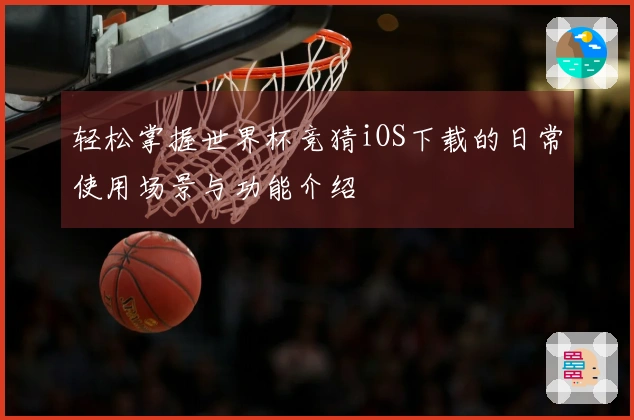 轻松掌握世界杯竞猜iOS下载的日常使用场景与功能介绍