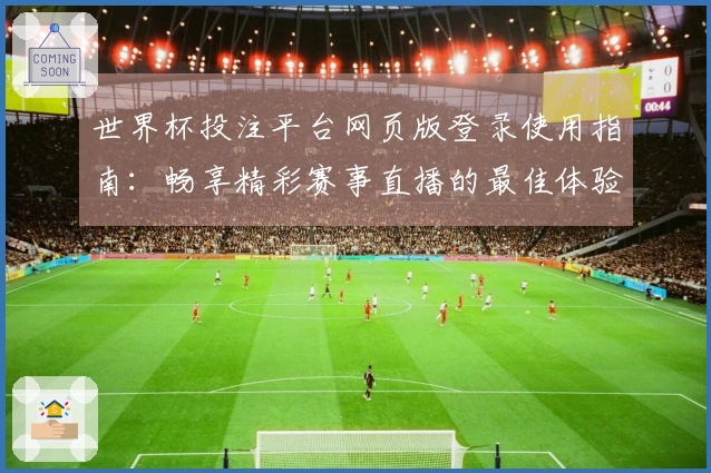 世界杯投注平台网页版登录使用指南:畅享精彩赛事直播的最佳体验