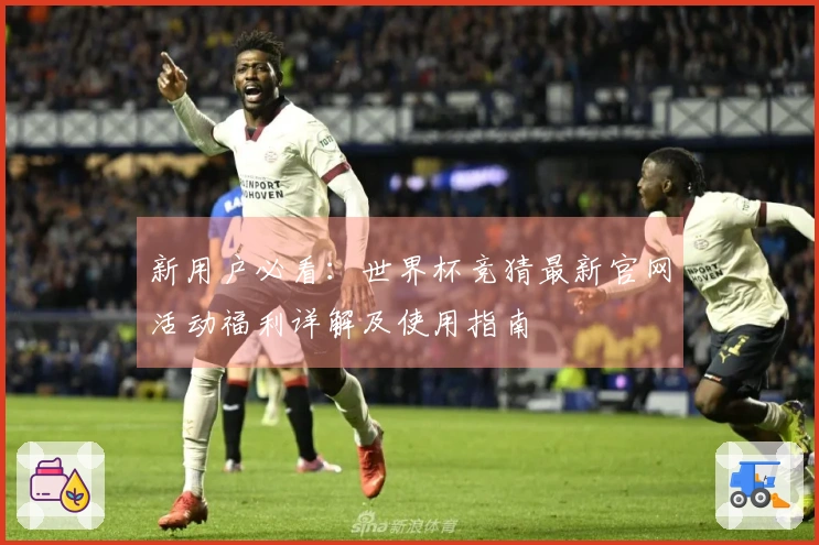 新用户必看:世界杯竞猜最新官网活动福利详解及使用指南