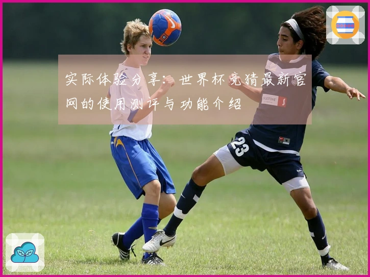 实际体验分享：世界杯竞猜最新官网的使用测评与功能介绍