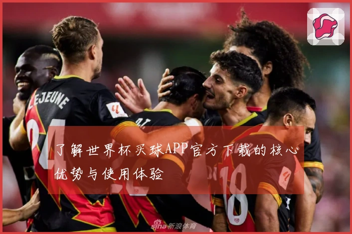 了解世界杯买球APP官方下载的核心优势与使用体验