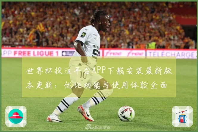 世界杯投注平台APP下载安装最新版本更新，优化功能与使用体验全面介绍