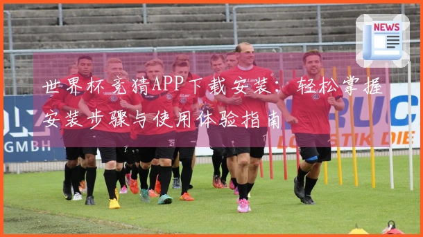 世界杯竞猜APP下载安装：轻松掌握安装步骤与使用体验指南