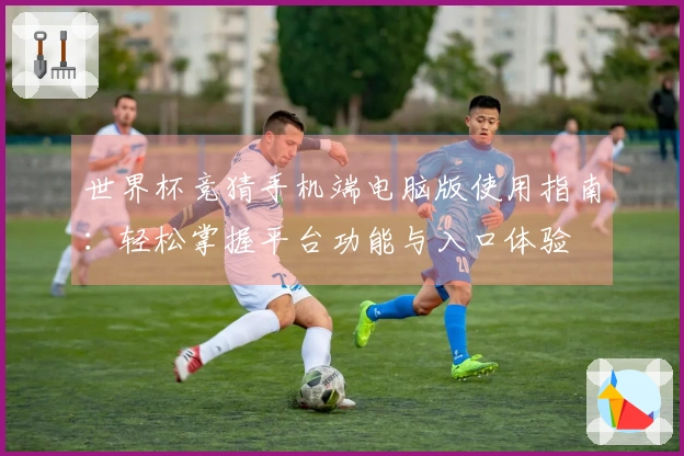 世界杯竞猜手机端电脑版使用指南：轻松掌握平台功能与入口体验