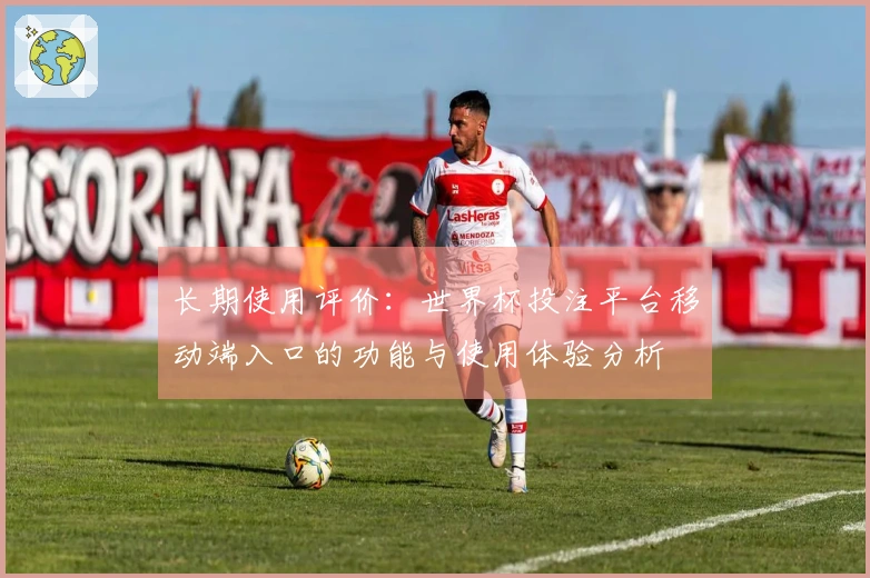 长期使用评价：世界杯投注平台移动端入口的功能与使用体验分析