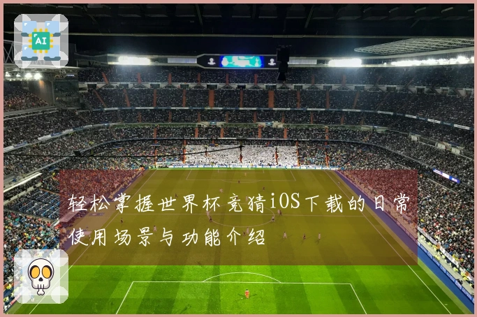 轻松掌握世界杯竞猜iOS下载的日常使用场景与功能介绍