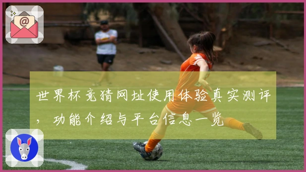 世界杯竞猜网址使用体验真实测评，功能介绍与平台信息一览