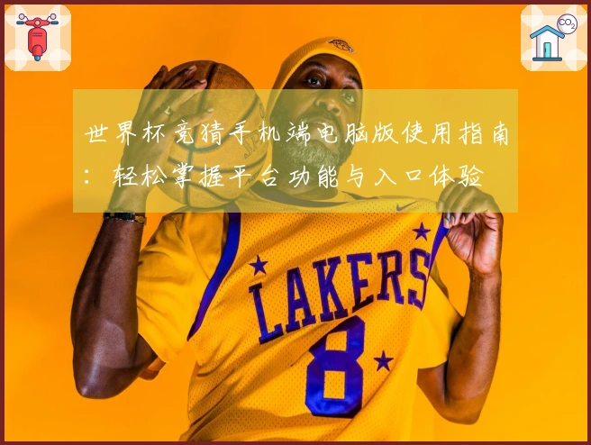 世界杯竞猜手机端电脑版使用指南：轻松掌握平台功能与入口体验