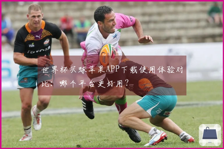 世界杯买球苹果APP下载使用体验对比：哪个平台更好用？