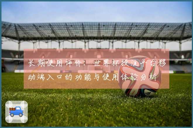 长期使用评价：世界杯投注平台移动端入口的功能与使用体验分析